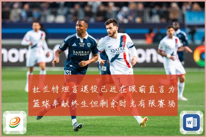 杜兰特坦言退役已近在眼前直言为篮球奉献终生但剩余时光有限赛场复盘-深度解析