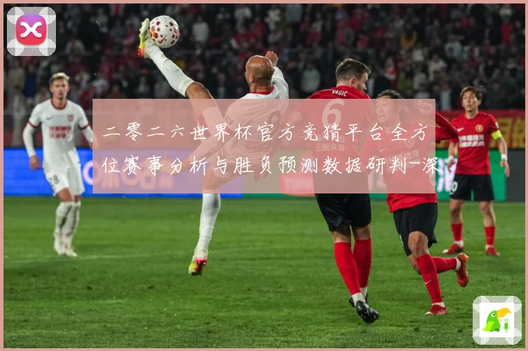 二零二六世界杯官方竞猜平台全方位赛事分析与胜负预测数据研判-深度解析