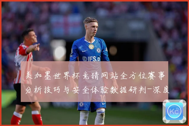 美加墨世界杯竞猜网站全方位赛事分析技巧与安全体验数据研判-深度解析