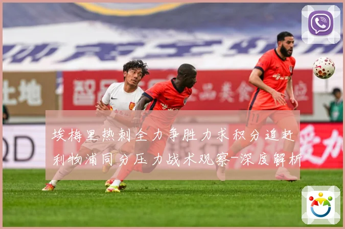 埃梅里热刺全力争胜力求积分追赶利物浦同分压力战术观察-深度解析