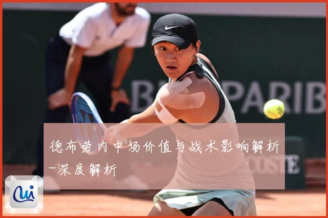 德布劳内中场价值与战术影响解析-深度解析