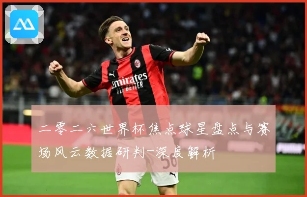 二零二六世界杯焦点球星盘点与赛场风云数据研判-深度解析