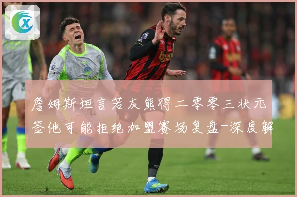 詹姆斯坦言若灰熊得二零零三状元签他可能拒绝加盟赛场复盘-深度解析