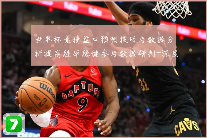 世界杯竞猜盘口预测技巧与数据分析提高胜率稳健参与数据研判-深度解析