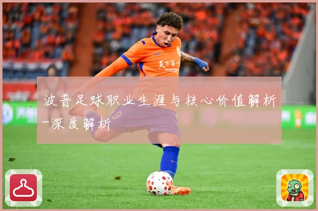 波普足球职业生涯与核心价值解析-深度解析