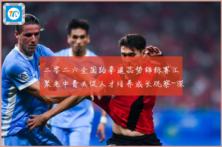 二零二六全国跆拳道品势锦标赛汇聚老中青共促人才培养成长观察-深度解析