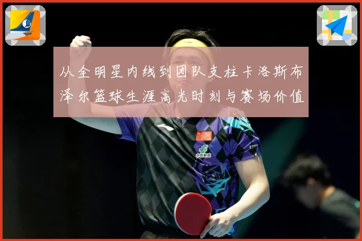 从全明星内线到团队支柱卡洛斯布泽尔篮球生涯高光时刻与赛场价值解析-深度解析