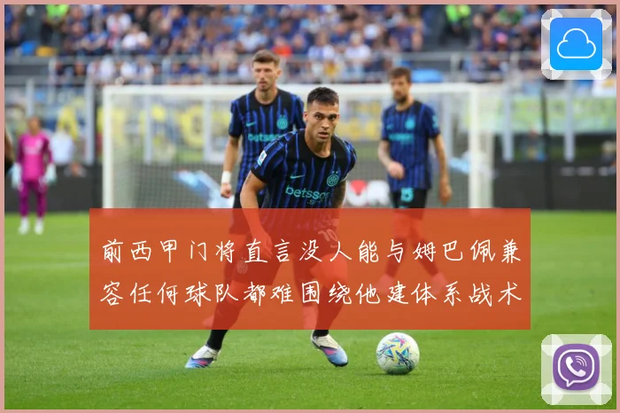 前西甲门将直言没人能与姆巴佩兼容任何球队都难围绕他建体系战术观察-深度解析