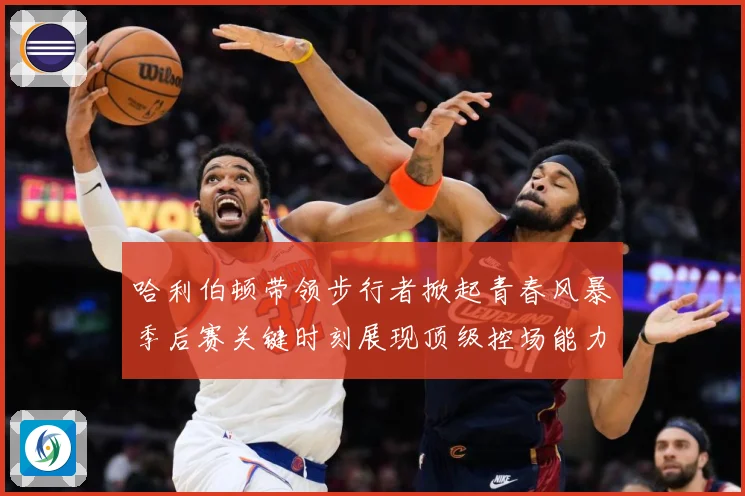 哈利伯顿带领步行者掀起青春风暴季后赛关键时刻展现顶级控场能力解析-深度解析