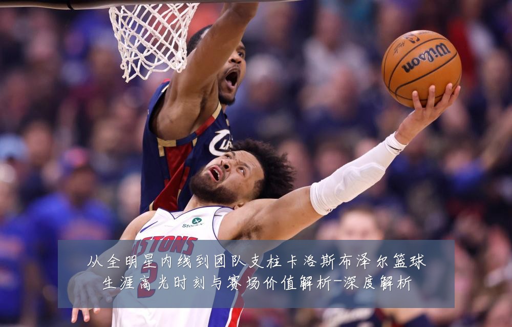 从全明星内线到团队支柱卡洛斯布泽尔篮球生涯高光时刻与赛场价值解析-深度解析