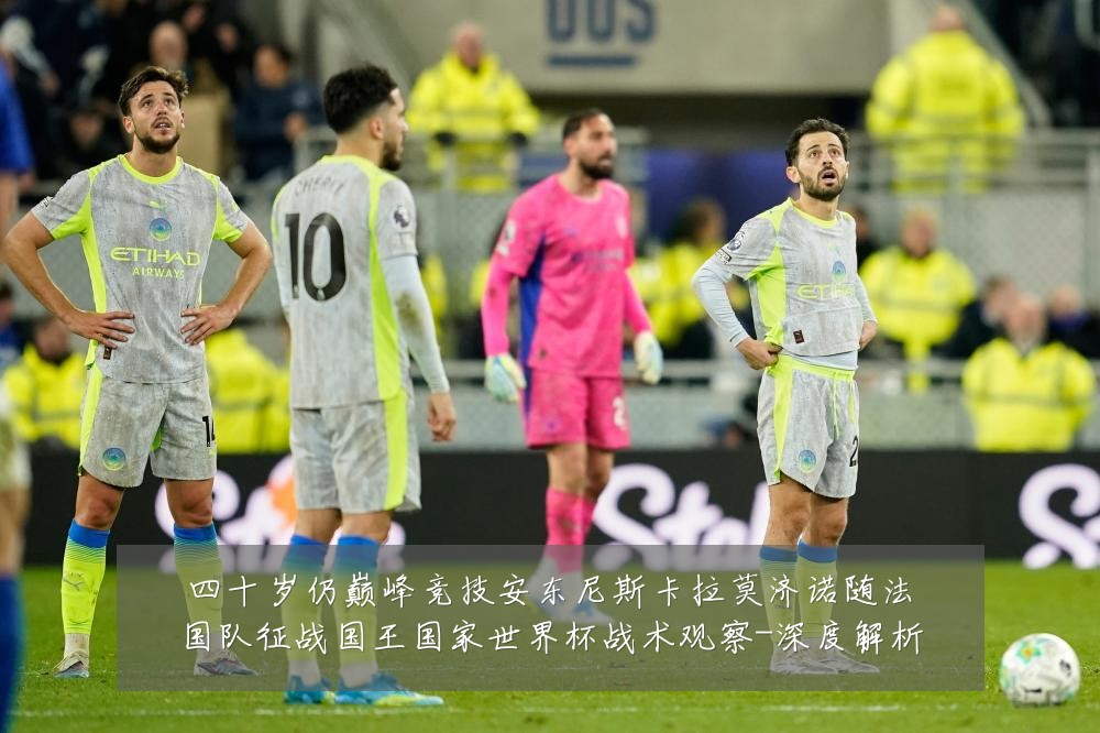 四十岁仍巅峰竞技安东尼斯卡拉莫济诺随法国队征战国王国家世界杯战术观察-深度解析