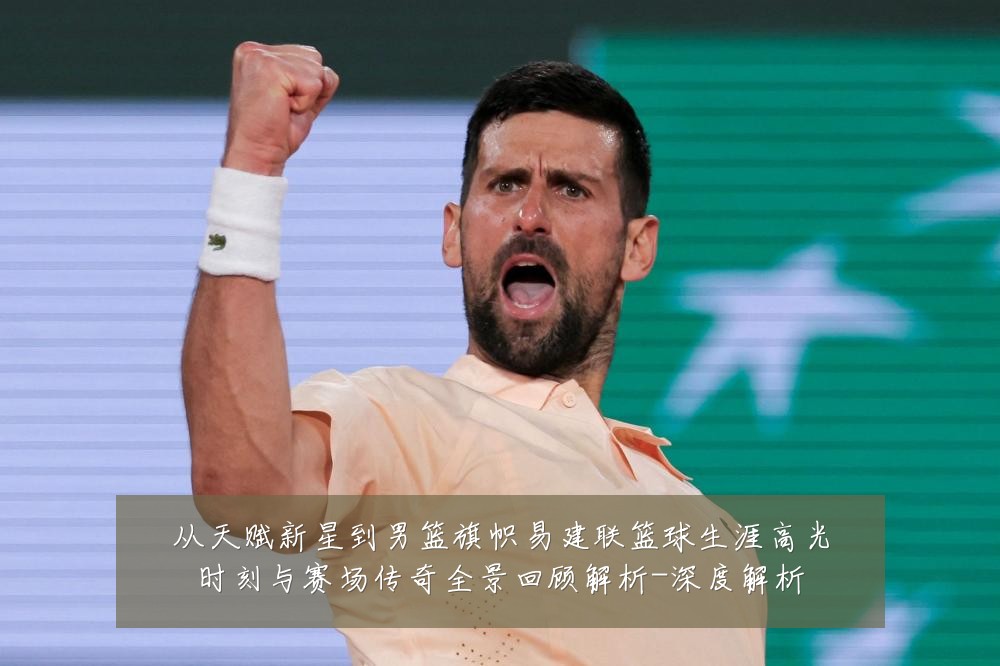 从天赋新星到男篮旗帜易建联篮球生涯高光时刻与赛场传奇全景回顾解析-深度解析