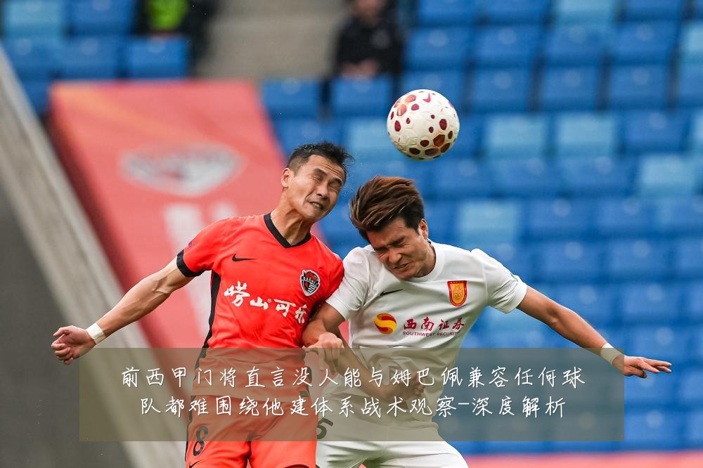 前西甲门将直言没人能与姆巴佩兼容任何球队都难围绕他建体系战术观察-深度解析