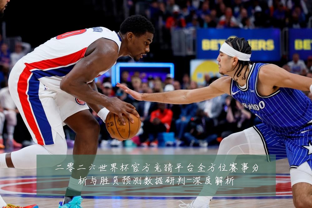 二零二六世界杯官方竞猜平台全方位赛事分析与胜负预测数据研判-深度解析