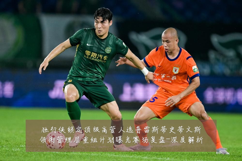 独行侠锁定顶级高管人选普雷斯蒂史蒂文斯领衔管理层重组计划曝光赛场复盘-深度解析